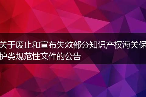 关于废止和宣布失效部分知识产权海关保护类规范性文件的公告