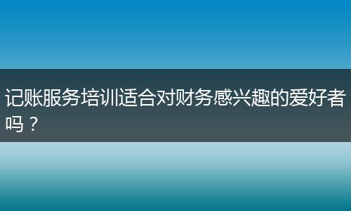 记账服务培训适合对财务感兴趣的爱好者吗？