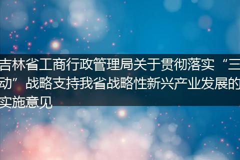 吉林省工商行政管理局关于贯彻落实“三动”战略支持我省战略性新兴产业发展的实施意见