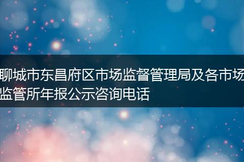 聊城市东昌府区市场监督管理局及各市场监管所年报公示咨询电话