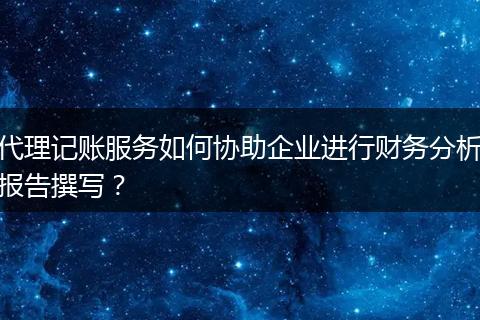 代理记账服务如何协助企业进行财务分析报告撰写？