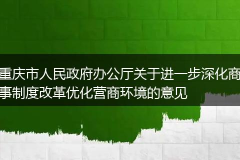 重庆市人民政府办公厅关于进一步深化商事制度改革优化营商环境的意见