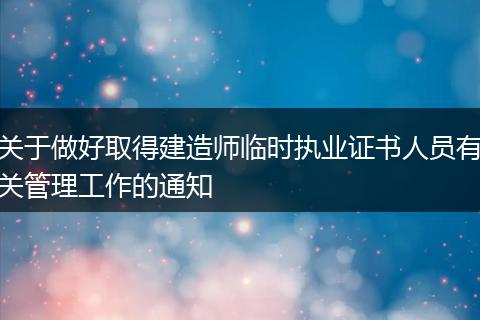 关于做好取得建造师临时执业证书人员有关管理工作的通知