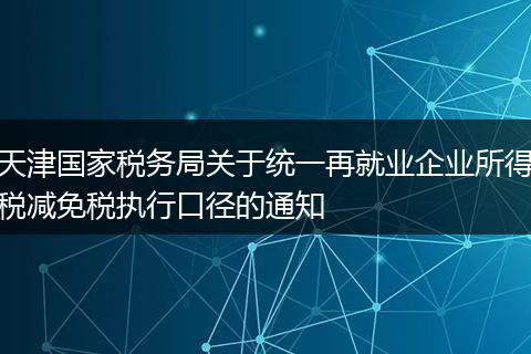 天津国家税务局关于统一再就业企业所得税减免税执行口径的通知