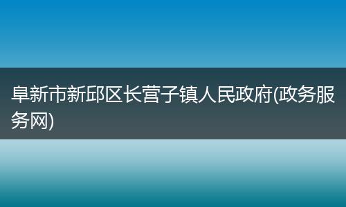 阜新市新邱区长营子镇人民政府(政务服务网)