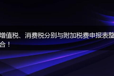 增值税、消费税分别与附加税费申报表整合！