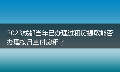 2023成都当年已办理过租房提取能否办理按月直付房租？