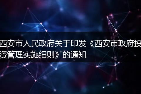 西安市人民政府关于印发《西安市政府投资管理实施细则》的通知