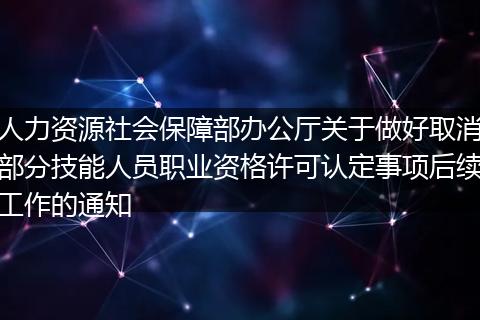 人力资源社会保障部办公厅关于做好取消部分技能人员职业资格许可认定事项后续工作的通知