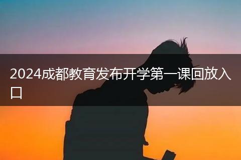 2024成都教育发布开学第一课回放入口