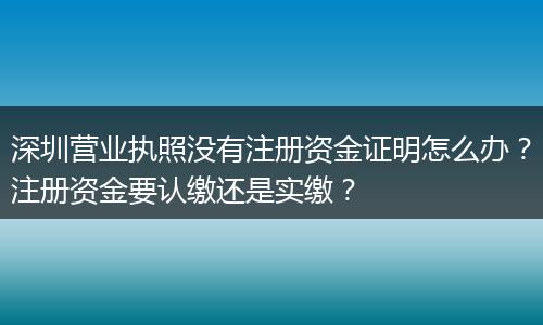 深圳营业执照没有注册资金证明怎么办?注册资金要认缴还是实缴?