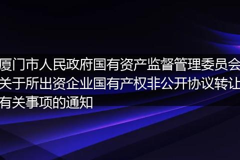厦门市人民政府国有资产监督管理委员会关于所出资企业国有产权非公开协议转让有关事项的通知