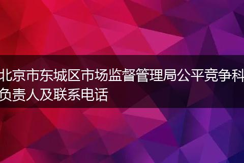 北京市东城区市场监督管理局公平竞争科负责人及联系电话