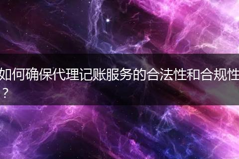 如何确保代理记账服务的合法性和合规性？