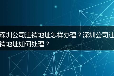 深圳公司注销地址怎样办理？深圳公司注销地址如何处理？