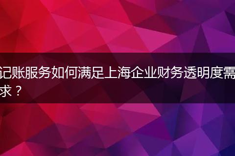 记账服务如何满足上海企业财务透明度需求？