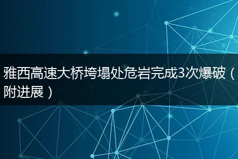 雅西高速大桥垮塌处危岩完成3次爆破（附进展）