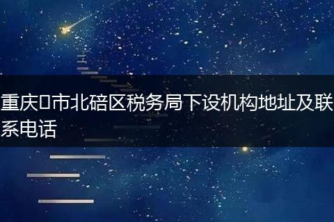重庆​市北碚区税务局下设机构地址及联系电话