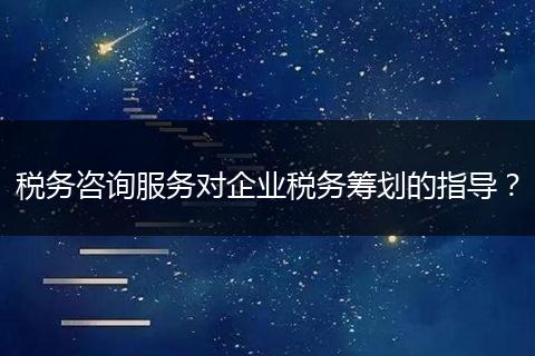税务咨询服务对企业税务筹划的指导？