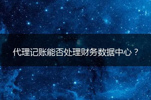 代理记账能否处理财务数据中心？