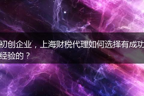 初创企业，上海财税代理如何选择有成功经验的？