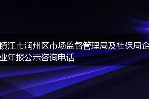 镇江市润州区市场监督管理局及社保局企业年报公示咨询电话