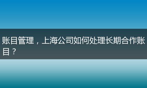 账目管理，上海公司如何处理长期合作账目？