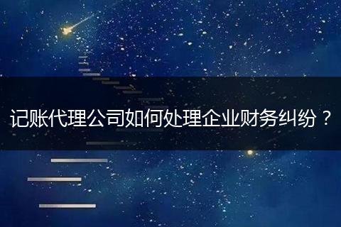 记账代理公司如何处理企业财务纠纷？