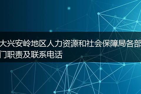 大兴安岭地区人力资源和社会保障局各部门职责及联系电话