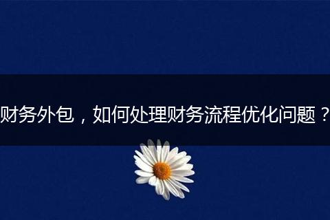 财务外包，如何处理财务流程优化问题？