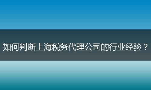 如何判断上海税务代理公司的行业经验？