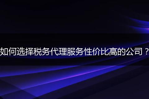 如何选择税务代理服务性价比高的公司？