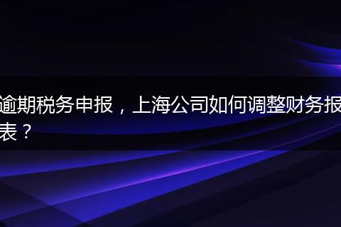 逾期税务申报，上海公司如何调整财务报表？