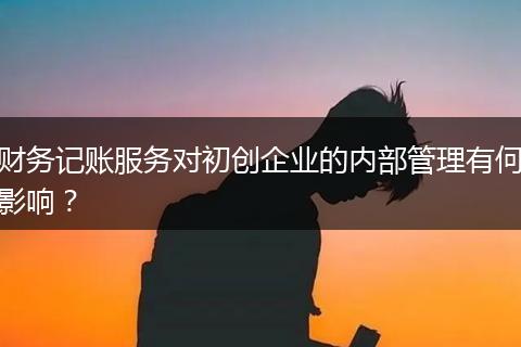 财务记账服务对初创企业的内部管理有何影响？