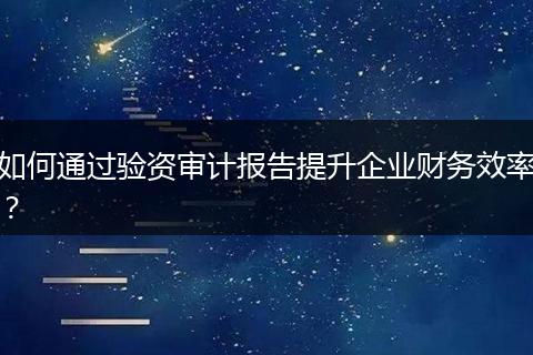 如何通过验资审计报告提升企业财务效率？