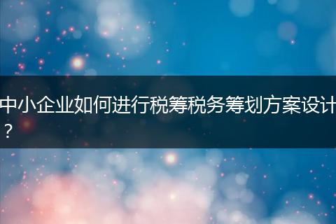 中小企业如何进行税筹税务筹划方案设计？