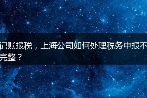 记账报税，上海公司如何处理税务申报不完整？