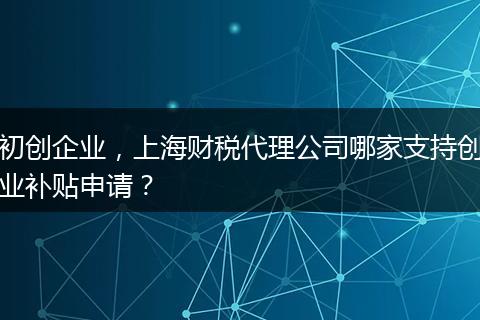 初创企业，上海财税代理公司哪家支持创业补贴申请？