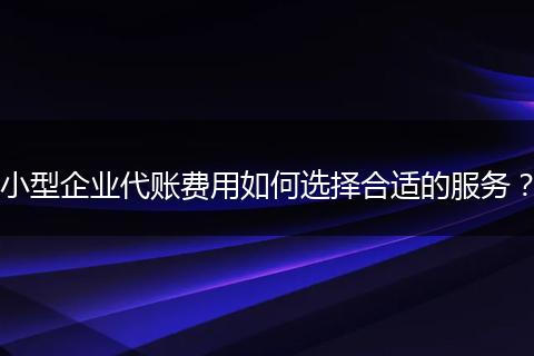 小型企业代账费用如何选择合适的服务？