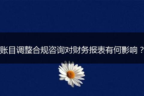 账目调整合规咨询对财务报表有何影响？