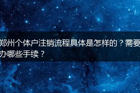 郑州个体户注销流程具体是怎样的？需要办哪些手续？