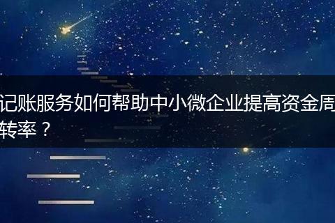 记账服务如何帮助中小微企业提高资金周转率？
