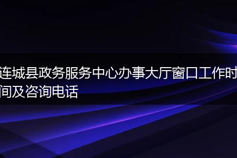 连城县政务服务中心办事大厅窗口工作时间及咨询电话