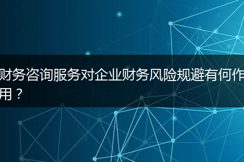 财务咨询服务对企业财务风险规避有何作用？