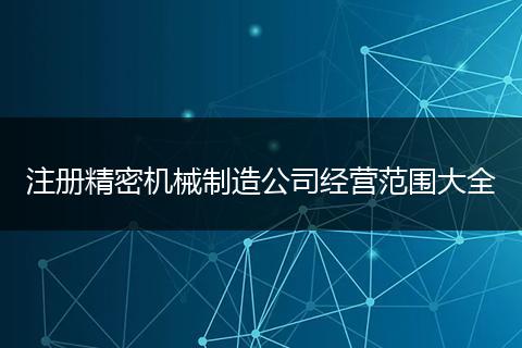 注册精密机械制造公司经营范围大全