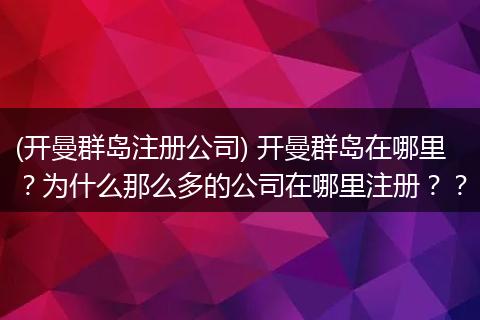 (开曼群岛注册公司) 开曼群岛在哪里？为什么那么多的公司在哪里注册？？