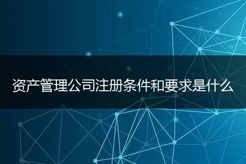 资产管理公司注册条件和要求是什么