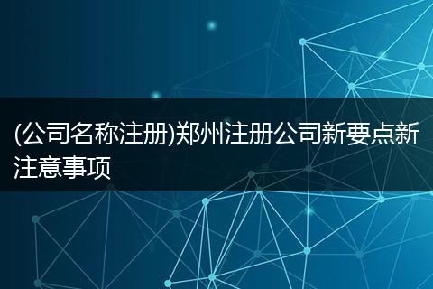 (公司名称注册)郑州注册公司新要点新注意事项