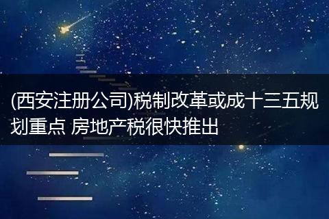 (西安注册公司)税制改革或成十三五规划重点 房地产税很快推出