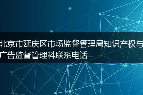 北京市延庆区市场监督管理局知识产权与广告监督管理科联系电话